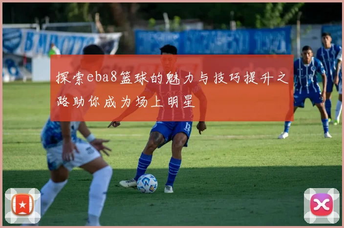 探索eba8篮球的魅力与技巧提升之路助你成为场上明星