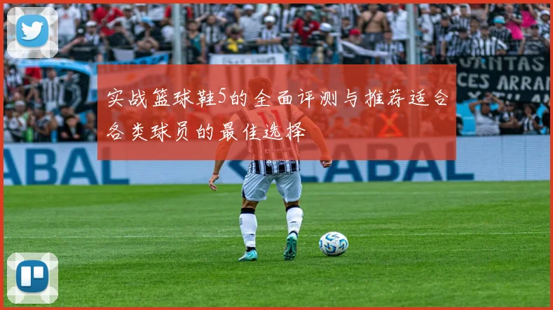 实战篮球鞋5的全面评测与推荐适合各类球员的最佳选择