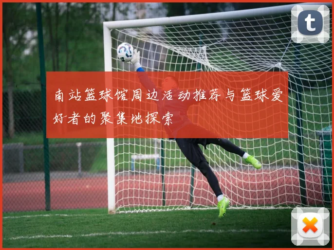 南站篮球馆周边活动推荐与篮球爱好者的聚集地探索