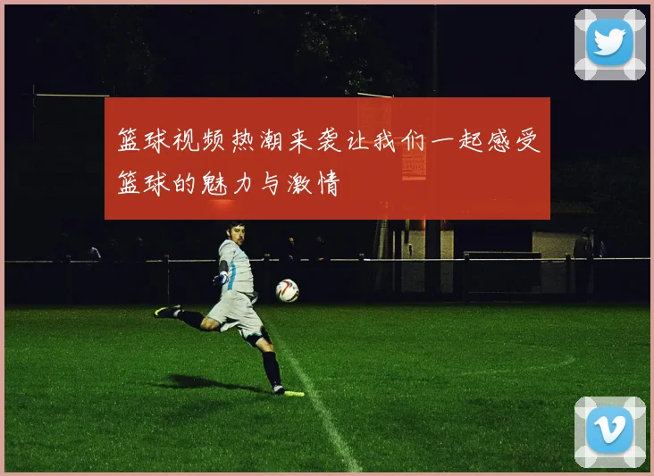 篮球视频热潮来袭让我们一起感受篮球的魅力与激情