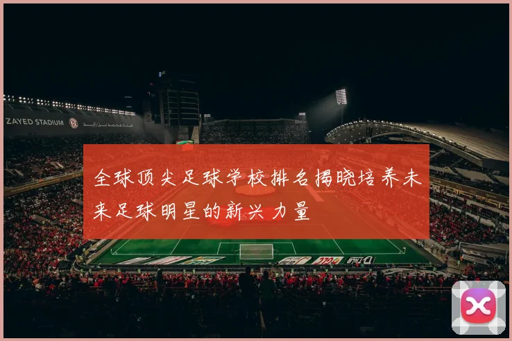 全球顶尖足球学校排名揭晓培养未来足球明星的新兴力量