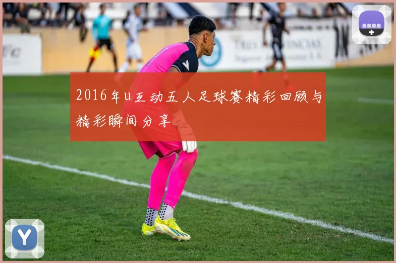 2016年u互动五人足球赛精彩回顾与精彩瞬间分享
