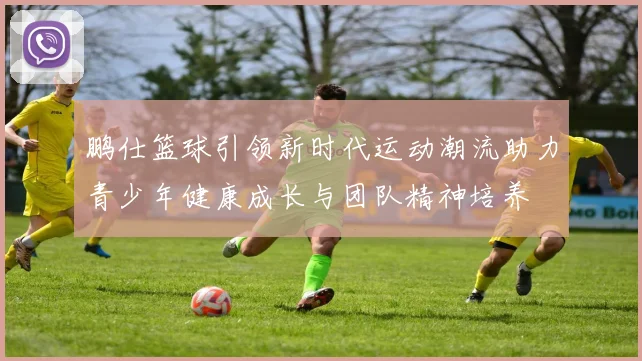 鹏仕篮球引领新时代运动潮流助力青少年健康成长与团队精神培养