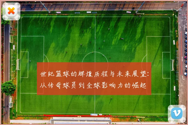 世纪篮球的辉煌历程与未来展望：从传奇球员到全球影响力的崛起