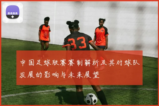 中国足球联赛赛制解析及其对球队发展的影响与未来展望