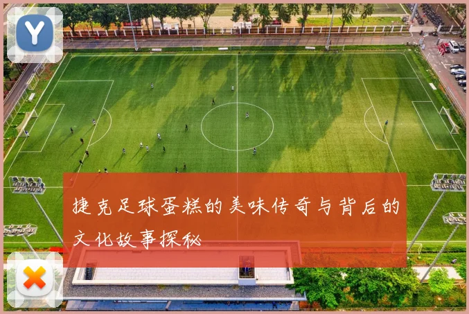 捷克足球蛋糕的美味传奇与背后的文化故事探秘