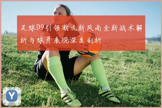 足球D9引领潮流新风尚全新战术解析与球员表现深度剖析