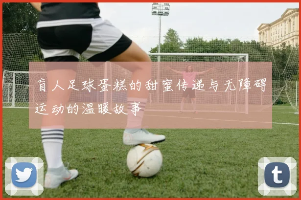 盲人足球蛋糕的甜蜜传递与无障碍运动的温暖故事